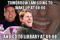 Tomorrow I am going to wake up at 08:00 and go to library at 09:00