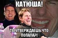 Катюша! Ты утверждаешь что попала?!