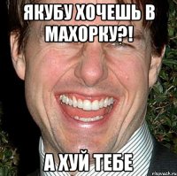 Якубу хочешь в махорку?! А хуй тебе