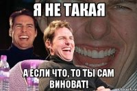 Я НЕ ТАКАЯ А ЕСЛИ ЧТО, ТО ТЫ САМ ВИНОВАТ!