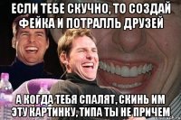 Если тебе скучно, то создай фейка и потралль друзей А когда тебя спалят, скинь им эту картинку, типа ты не причем