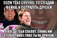 Если тебе скучно, то создай фейка, и потралль друзей А когда тебя спалят, скинь им эту картинку, типа ты не причем