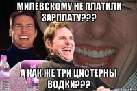 МИЛЕВСКОМУ НЕ ПЛАТИЛИ ЗАРПЛАТУ??? А КАК ЖЕ ТРИ ЦИСТЕРНЫ ВОДКИ???