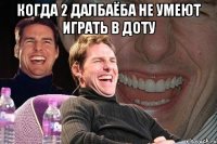 когда 2 далбаёба не умеют играть в доту 