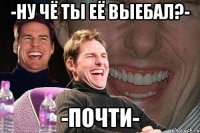 -Ну чё ты её выебал?- -Почти-