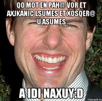 qo mot en pah@ vor et axjkanic lsumes et xosqer@ u asumes a idi naxuy:D