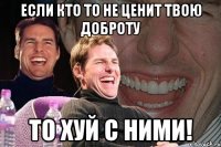 Если кто то не ценит твою доброту ТО ХУЙ С НИМИ!