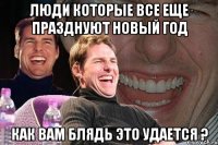 Люди которые все еще празднуют Новый Год Как вам блядь это удается ?