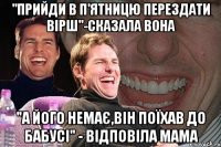 "Прийди в п'ятницю перездати вірш"-сказала вона "А його немає,він поїхав до бабусі" - відповіла мама