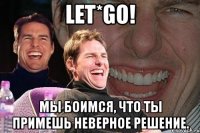 let*go! Мы боимся, что ты примешь неверное решение.