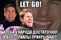 let*go! Хлеба у народа достаточно! А вот сериалы прикрывают.