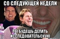 со следующей недели ты будешь делать исследовательскую