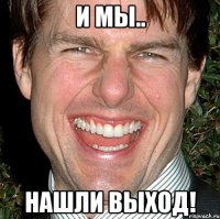 И МЫ.. НАШЛИ ВЫХОД!