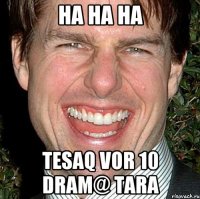 ha ha ha tesaq vor 10 dram@ tara