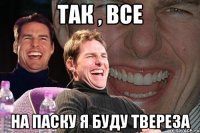 ТАК , ВСЕ НА ПАСКУ Я БУДУ ТВЕРЕЗА