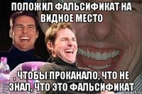 положил фальсификат на видное место , чтобы проканало, что не знал, что это фальсификат