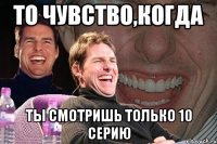 То чувство,когда Ты смотришь только 10 серию