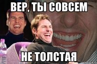 Вер, ты совсем не толстая