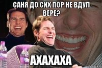 Саня до сих пор не вдул Вере? Ахахаха