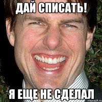 Дай списать! Я еще не сделал