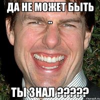 Да не может быть .. Ты знал ?????