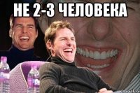 не 2-3 человека 