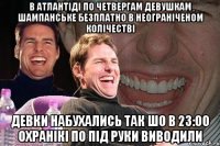 В атлантіді по четвергам девушкам шампанське безплатно в неограніченом колічестві Девки набухались так шо в 23:00 охранікі по під руки виводили