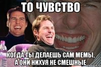 ТО ЧУВСТВО КОГДА ТЫ ДЕЛАЕШЬ САМ МЕМЫ, А ОНИ НИХУЯ НЕ СМЕШНЫЕ