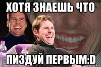 ХОТЯ ЗНАЕШЬ ЧТО ПИЗДУЙ ПЕРВЫМ:D