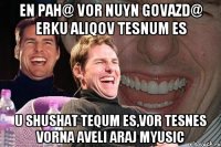 En pah@ vor nuyn govazd@ erku aliqov tesnum es u shushat tequm es,vor tesnes vorna aveli araj myusic