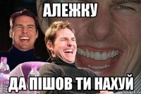 Алежку ДА пішов ти нахуй