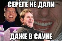 Серёге не дали даже в сауне