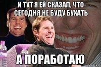 И тут я ей сказал, что сегодня не буду бухать а поработаю