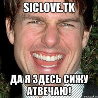 Siclove.Tk Да я здесь сижу атвечаю!