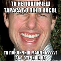 ти не покличеш тараса бо він в києві, ти покличиш мандибууууг або стечишина