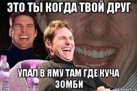 Это ты когда твой друг упал в яму там где куча зомби