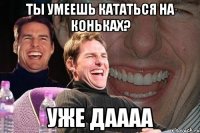 Ты умеешь кататься на коньках? Уже даааа