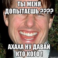 Ты меня допытаешь ???? ахаха ну давай кто кого !