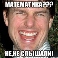 МАТЕМАТИКА??? НЕ,НЕ СЛЫШАЛИ!