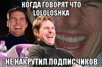 Когда говорят что Lololoshka Не накрутил подписчиков