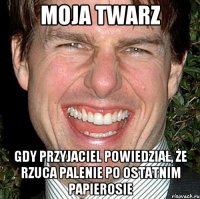 moja twarz gdy przyjaciel powiedział, że rzuca palenie po ostatnim papierosie