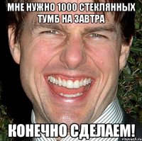 МНЕ НУЖНО 1000 СТЕКЛЯННЫХ ТУМБ НА ЗАВТРА КОНЕЧНО СДЕЛАЕМ!