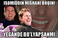 isomiddin mishani boqini yegande bo'lyapsanmi