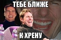 тебе ближе к хрену