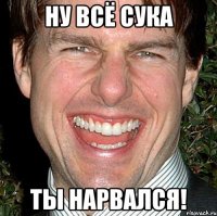 НУ ВСЁ СУКА ТЫ НАРВАЛСЯ!