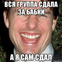 Вся группа сдала за бабки А я сам сдал