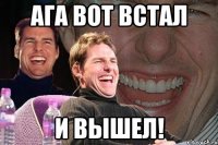 Ага вот встал и вышел!