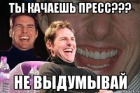 Ты качаешь пресс??? не выдумывай