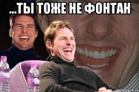 ...ты тоже не фонтан 