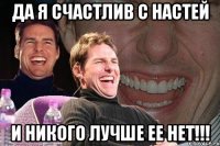 Да я счастлив с Настей и никого лучше ее нет!!!